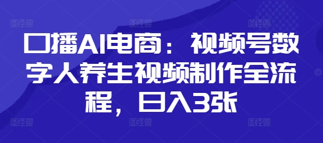 口播AI电商：视频号数字人养生视频制作全流程，日入3张-一起网赚吧