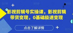 影视剪辑号实操课，影视剪辑带货变现，0基础极速变现-一起网赚吧
