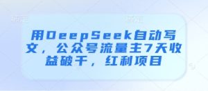 用DeepSeek自动写文，公众号流量主7天收益破千，红利项目-一起网赚吧