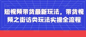 短视频带货最新玩法,带货视频之街访类玩法实操全流程-一起网赚吧