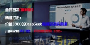 精准打击：价值3980的DeepSeek私域引流实操课，小白实操无门槛，日引精准粉300+-一起网赚吧