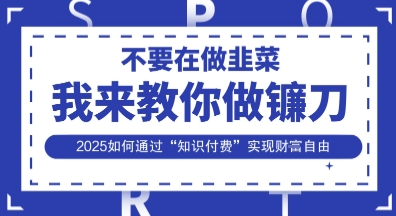 韭菜生涯终结者，我来教你做镰刀，2025如何通过“知识付费”实现财F自由【揭秘】-一起网赚吧