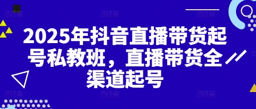 2025年抖音直播带货起号私教班，直播带货全渠道起号-一起网赚吧
