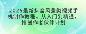 2025最新抖音风景类视频手机制作教程，从入门到精通，撸创作者伙伴计划-一起网赚吧