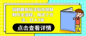 短剧最新玩法街坊视频制作全流程,用这个方法,日入3张-一起网赚吧