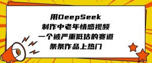 用DeepSeek制作中老年情感视频，一个被严重低估的赛道，条条作品上热门-一起网赚吧