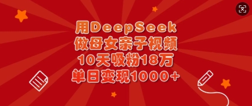 用DeepSeek做母女亲子视频，10天吸粉18万，单日变现多张-一起网赚吧