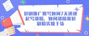 短剧推广账号如何7天迅速起号涨粉，如何涨精准短剧粉实操干货-一起网赚吧