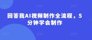 回答我AI视频制作全流程，5分钟学会制作-一起网赚吧