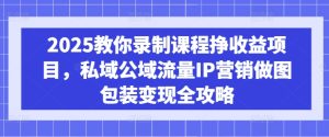 2025教你录制课程挣收益项目，私域公域流量IP营销做图包装变现全攻略-一起网赚吧