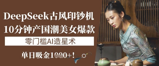 DeepSeek古风印钞机：10分钟产国潮美女爆款，单日吸金1k+，零门槛AI造星术-一起网赚吧