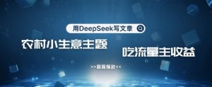 用DeepSeek写农村创业小项目，篇篇爆款，暴力引流，吃流量主收益变现-一起网赚吧