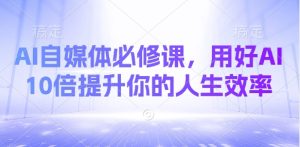 AI自媒体必修课，用好AI 10倍提升你的人生效率-一起网赚吧