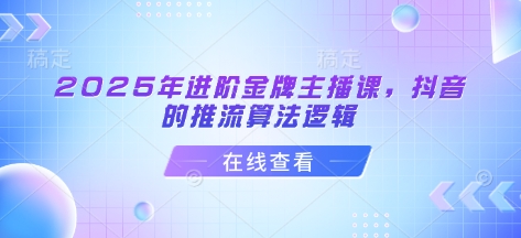 2025年进阶金牌主播课，抖音的推流算法逻辑-一起网赚吧