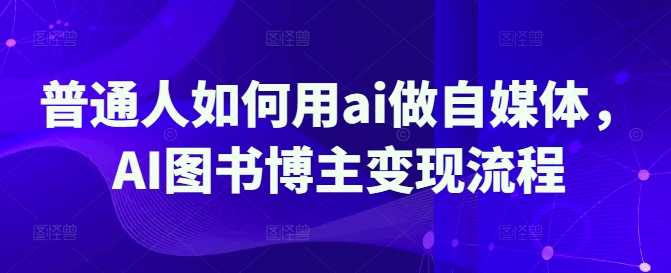 普通人如何用ai做自媒体，AI图书博主变现流程-一起网赚吧