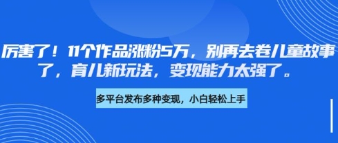 厉害了，11个作品涨粉5万，别再去卷儿童故事了，育儿新玩法，变现能力太强了-一起网赚吧