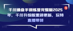 千川操盘手训练营完整版2025年,千川升级版重磅更新,玩转直播带货-一起网赚吧