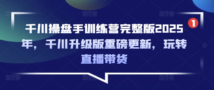 千川操盘手训练营完整版2025年，千川升级版重磅更新，玩转直播带货-一起网赚吧