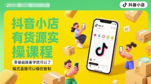 抖音小店有货源实操课程，零基础跟着学就可以了，模式直接可以模仿复制(更新6月)-一起网赚吧