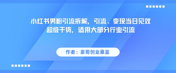 小红书男粉引流拆解，引流、变现当日见效超级干货，适用大部分行业引流-一起网赚吧