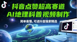 抖音点赞超高赛道，AI地理科普视频制作，简单易懂，可进抖音独家精选-一起网赚吧