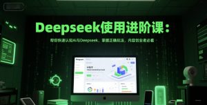 Deepseek使用进阶课:帮你快速认知Ai与Deepseek,掌握正确玩法,内容创业者必看-一起网赚吧