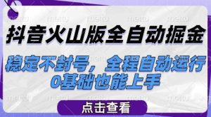 抖音火山版全自动掘金，稳定不封号，全程自动运行，可批量放大操作，0基础也能上手【揭秘】-一起网赚吧