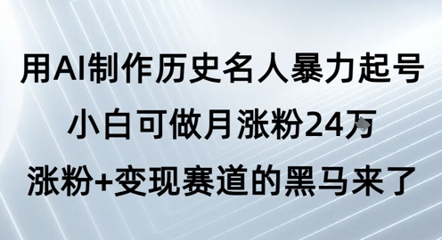 用AI制作历史名人暴力起号，小白可做月涨粉24W涨粉+变现赛道的黑马来了-一起网赚吧