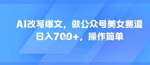 AI改写爆文，做公众号美女赛道，日入7张+，操作简单-一起网赚吧