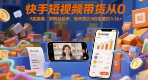 快手短视频带货从0-1实操课，零粉丝起步，每天花2小时也能日入1k+-一起网赚吧
