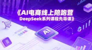 AI电商线上陪跑营，DeepSeek系列课程先导课-一起网赚吧