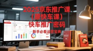 2025京东推广课（原快车课）解锁京东快车推广密码，新手必看运营宝典-一起网赚吧