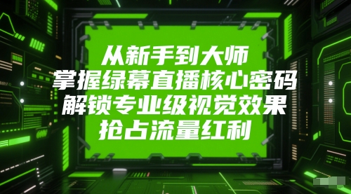 从新手到大师，掌握绿幕直播核心密码，解锁专业级视觉效果，抢占流量红利-一起网赚吧