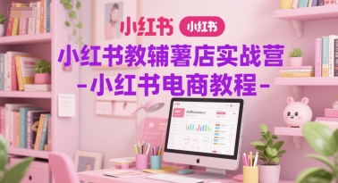 小红书教辅薯店实战营-小红书电商教程-一起网赚吧
