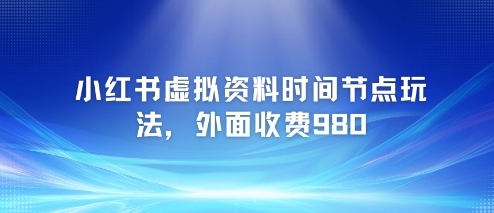 小红书虚拟资料时间节点玩法，外面收费980【附带项目教程】-一起网赚吧