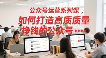 公众号运营系列课，如何打造高质量挣钱的公众号-一起网赚吧