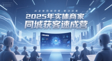 2025年实体商家同城获客速成营，同城企业AI获客全域解决方案-一起网赚吧