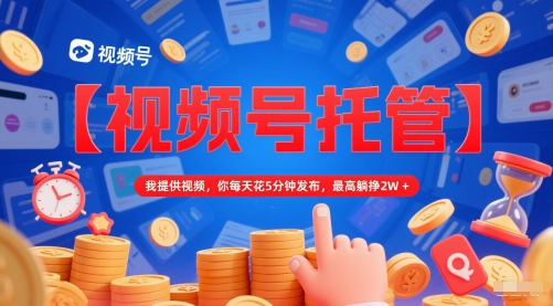 【视频号托管 】我提供视频，你每天花5分钟发布，最高躺挣2W+【揭秘】-一起网赚吧