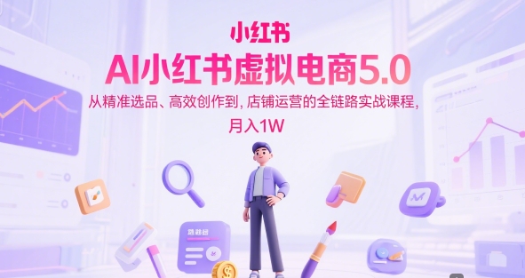 AI小红书虚拟电商5.0，从精准选品、高效创作到，店铺运营的全链路实战课程，月入1W（更新中）-一起网赚吧