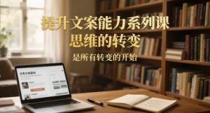 提升文案能力系列课，思维的转变，是所有转变的开始-一起网赚吧