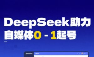 DeepSeek赋能自媒体0-1起号，从AI工具实操到变现-一起网赚吧