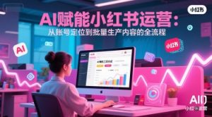 AI 赋能小红书运营：从账号定位到批量生产内容的全流程-一起网赚吧