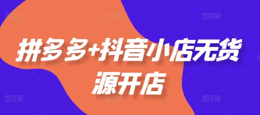 拼多多+抖音小店无货源开店，包括：选品、运营、基础、付费推广、爆款案例等(更新25年6月)-一起网赚吧