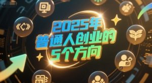 付费文章：2025年普通人创业的5个方向-一起网赚吧
