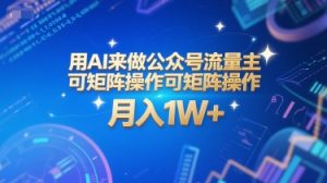 用AI来做公众号流量主，可矩阵操作，月入1W+，系统课【附工具指令】-一起网赚吧