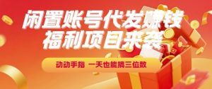 福利项目来袭,闲置账号代发挣钱,动动手指,一天也能搞三位数【揭秘】-一起网赚吧