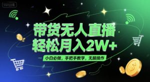 带货无人直播,轻松月入2W+,小白必做,手把手教学,无脑操作(附学习资料)-一起网赚吧