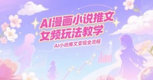 AI漫画小说推文女频玩法教学，AI小说推文变现全流程-一起网赚吧