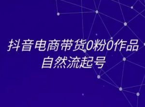 抖音电商带货0粉0作品自然流起号，抖音电商教程-一起网赚吧