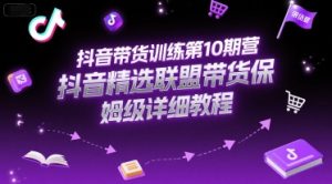 抖音带货训练第10期营，抖音精选联盟带货保姆级详细教程-一起网赚吧